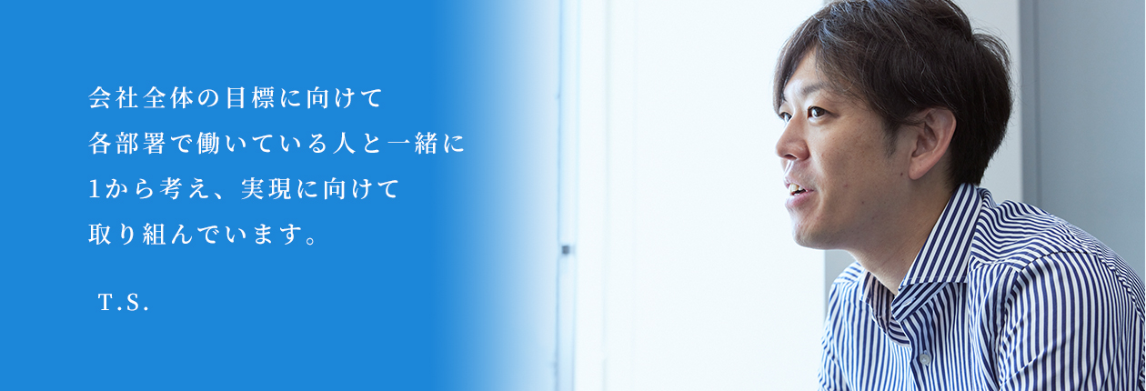 会社全体の目標に向けて各部署で働いている人と一緒に1から考え、実現に向けて取り組んでいます。